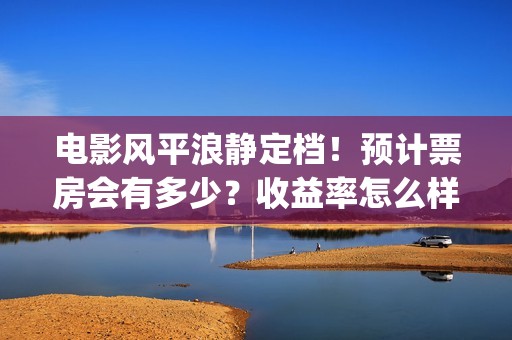 电影风平浪静定档！预计票房会有多少？收益率怎么样(风平浪静电影原著)