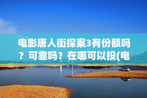 电影唐人街探案3有份额吗？可靠吗？在哪可以投(电影唐人街探案2)