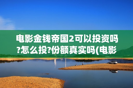电影金钱帝国2可以投资吗?怎么投?份额真实吗(电影金钱帝国女主角是谁)