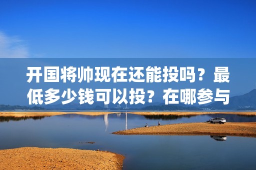 开国将帅现在还能投吗？最低多少钱可以投？在哪参与可靠？(开国将帅现在还有几位)