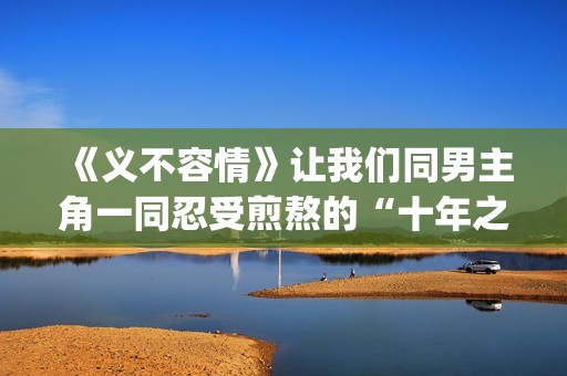 《义不容情》让我们同男主角一同忍受煎熬的“十年之约”。(义不容情讲的是什么)