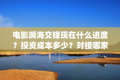 电影濒海交锋现在什么进度？投资成本多少？对接哪家公司？(濒海交锋电影完整在线看)
