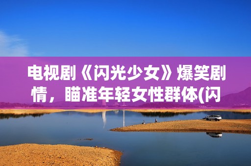 电视剧《闪光少女》爆笑剧情，瞄准年轻女性群体(闪光少女电视剧24集)