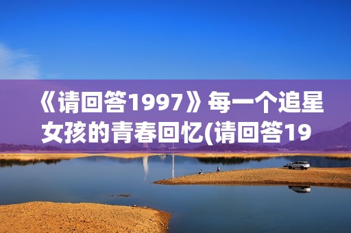 《请回答1997》每一个追星女孩的青春回忆(请回答1997在哪个app看)