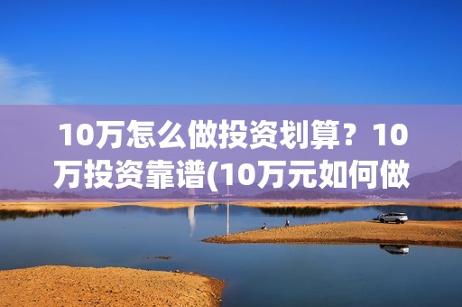 10万怎么做投资划算？10万投资靠谱(10万元如何做投资)