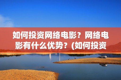 如何投资网络电影？网络电影有什么优势？(如何投资网络电影)