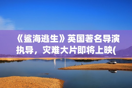 《鲨海逃生》英国著名导演执导，灾难大片即将上映(鲨海逃生下载地址)