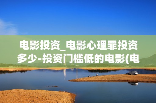 电影投资_电影心理罪投资多少-投资门槛低的电影(电影投资最新消息)