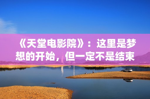 《天堂电影院》：这里是梦想的开始，但一定不是结束(天堂电影院导演的三部曲)
