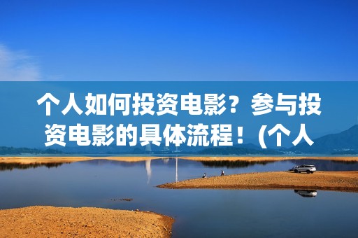 个人如何投资电影？参与投资电影的具体流程！(个人如何投资电影,怎样投资电影?)