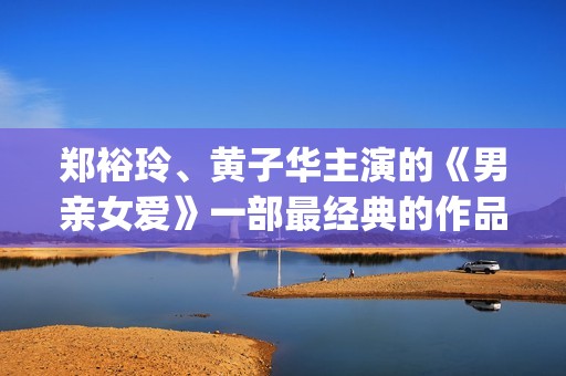 郑裕玲、黄子华主演的《男亲女爱》一部最经典的作品(黄子华郑裕玲百度云)