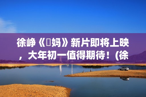徐峥《囧妈》新片即将上映，大年初一值得期待！(徐峥演的电影囧妈)