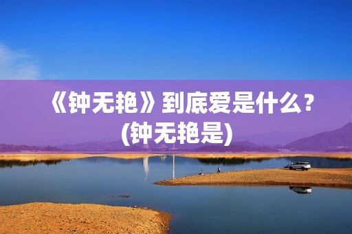 《钟无艳》到底爱是什么？(钟无艳是)