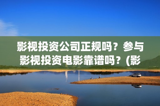 影视投资公司正规吗？参与影视投资电影靠谱吗？(影视投资公司上班怎么样)