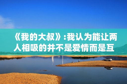 《我的大叔》:我认为能让两人相吸的并不是爱情而是互相取暖。(我的大叔剧情简介)