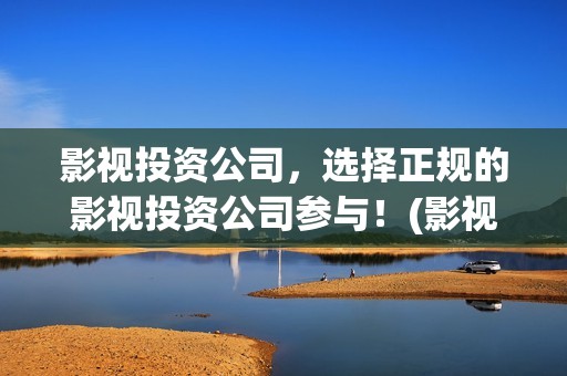 影视投资公司，选择正规的影视投资公司参与！(影视投资公司是干什么的)