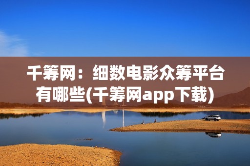千筹网：细数电影众筹平台有哪些(千筹网app下载)