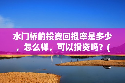 水门桥的投资回报率是多少，怎么样，可以投资吗？(水门桥在哪儿)