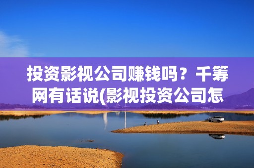 投资影视公司赚钱吗？千筹网有话说(影视投资公司怎么盈利)