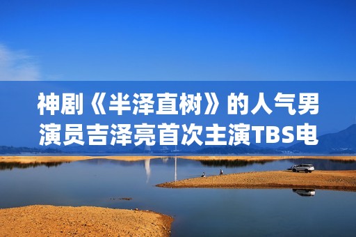 神剧《半泽直树》的人气男演员吉泽亮首次主演TBS电视剧(半泽直树超清)
