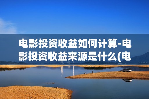 电影投资收益如何计算-电影投资收益来源是什么(电影投资稳赚不赔?)