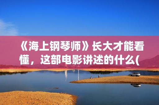 《海上钢琴师》长大才能看懂，这部电影讲述的什么(海上钢琴师经典台词)