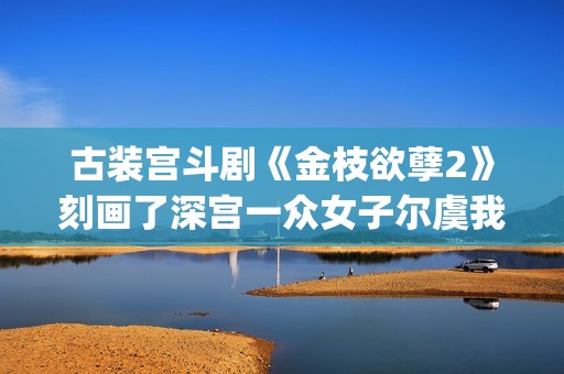 古装宫斗剧《金枝欲孽2》刻画了深宫一众女子尔虞我诈的经典场景。(古装电视剧金坑)