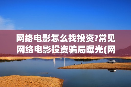 网络电影怎么找投资?常见网络电影投资骗局曝光(网络电影怎么找资源)