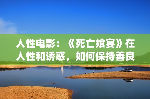 人性电影：《死亡飨宴》在人性和诱惑，如何保持善良？(死亡影片)