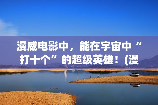 漫威电影中，能在宇宙中“打十个”的超级英雄！(漫威里面有什么)