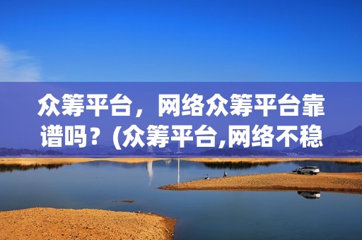 众筹平台，网络众筹平台靠谱吗？(众筹平台,网络不稳定)
