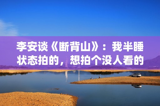 李安谈《断背山》：我半睡状态拍的，想拍个没人看的，却得奥斯卡(李安断背山奥斯卡获奖感言)