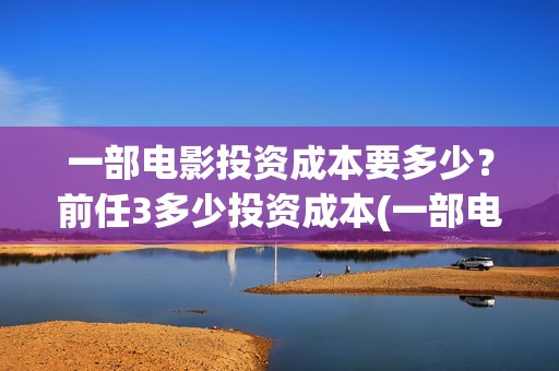一部电影投资成本要多少？前任3多少投资成本(一部电影投资方能赚多少钱)