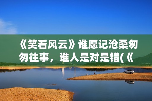 《笑看风云》谁愿记沧桑匆匆往事，谁人是对是错(《笑看风云》谁唱的好听)