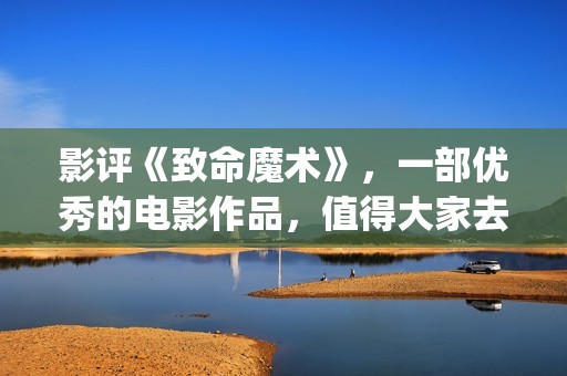 影评《致命魔术》，一部优秀的电影作品，值得大家去观看！(电影《致命魔术》)