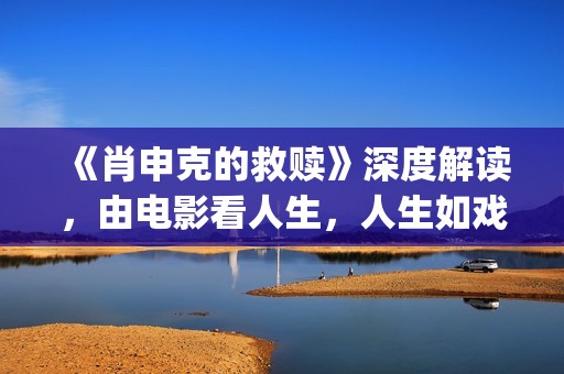 《肖申克的救赎》深度解读，由电影看人生，人生如戏，戏如人生(肖申克的救赎 电影)