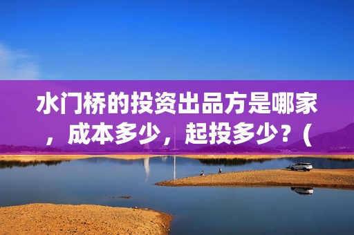 水门桥的投资出品方是哪家，成本多少，起投多少？(水门桥2022)