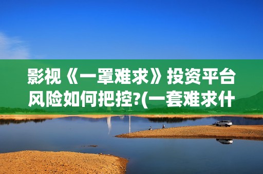 影视《一罩难求》投资平台风险如何把控?(一套难求什么意思)