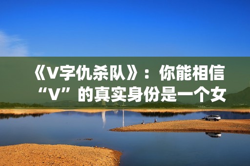 《V字仇杀队》：你能相信“V”的真实身份是一个女人吗？(v字仇杀对豆瓣)