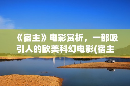 《宿主》电影赏析，一部吸引人的欧美科幻电影(宿主电影完整版)