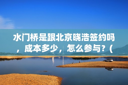 水门桥是跟北京晓浩签约吗，成本多少，怎么参与？(水门桥在哪儿)