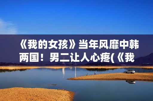 《我的女孩》当年风靡中韩两国！男二让人心疼(《我的女孩》主演)