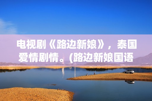 电视剧《路边新娘》，泰国爱情剧情。(路边新娘国语版免费观看第1集)