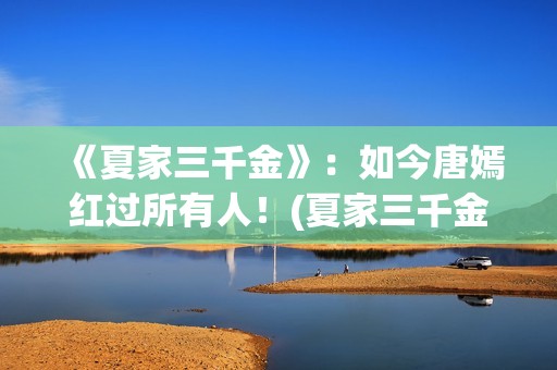 《夏家三千金》：如今唐嫣红过所有人！(夏家三千金电视剧全集免费观看)