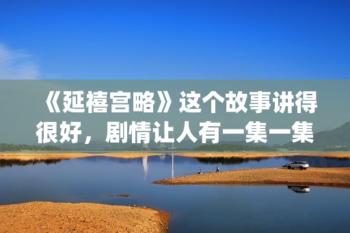 《延禧宫略》这个故事讲得很好，剧情让人有一集一集看下去的冲动(延禧宫略场景)