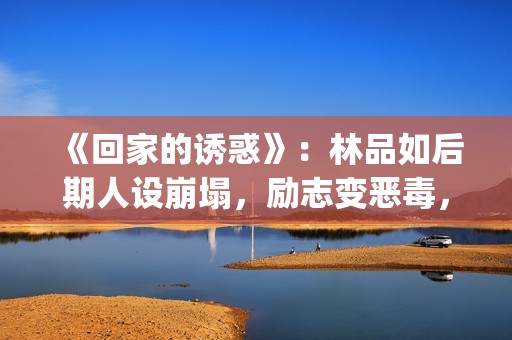 《回家的诱惑》：林品如后期人设崩塌，励志变恶毒，对尚恩很过分(回家的诱惑韩剧版叫啥)