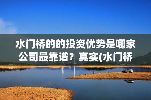 水门桥的的投资优势是哪家公司最靠谱？真实(水门桥现状)