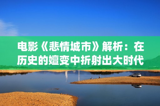 电影《悲情城市》解析：在历史的嬗变中折射出大时代下的一场悲剧(播放电影悲情城市)