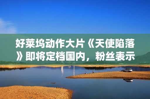 好莱坞动作大片《天使陷落》即将定档国内，粉丝表示非常期待！(好莱坞动作大片排行榜)