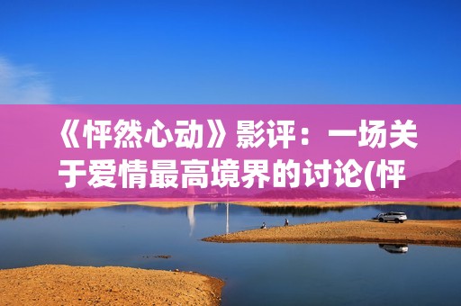 《怦然心动》影评：一场关于爱情最高境界的讨论(怦然心动电影百科)